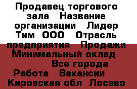 Продавец торгового зала › Название организации ­ Лидер Тим, ООО › Отрасль предприятия ­ Продажи › Минимальный оклад ­ 17 000 - Все города Работа » Вакансии   . Кировская обл.,Лосево д.